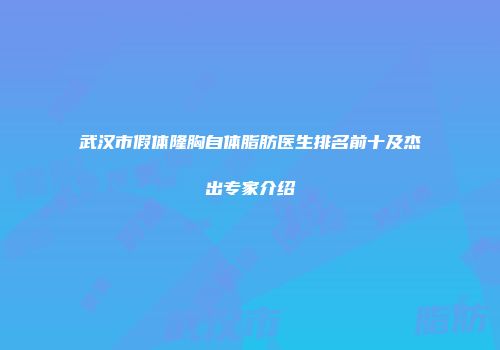 武汉市假体隆胸自体脂肪医生排名前十及杰出专家介绍