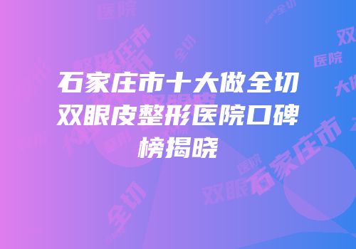 石家庄市十大做全切双眼皮整形医院口碑榜揭晓