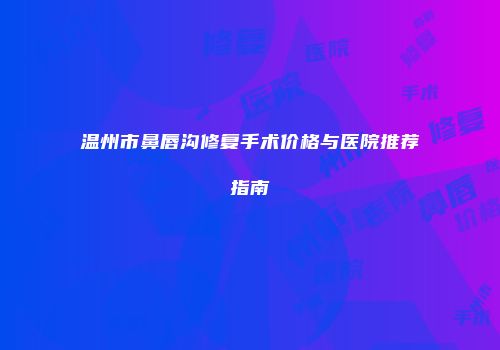 温州市鼻唇沟修复手术价格与医院推荐指南