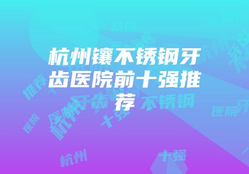 杭州镶不锈钢牙齿医院前十强推荐