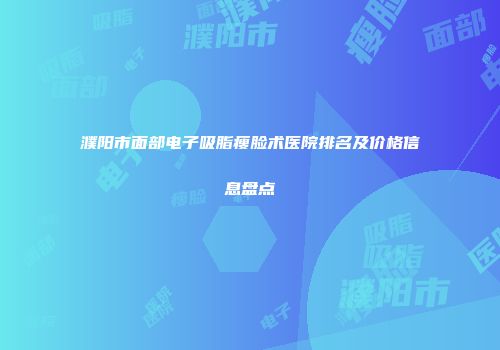 濮阳市面部电子吸脂瘦脸术医院排名及价格信息盘点