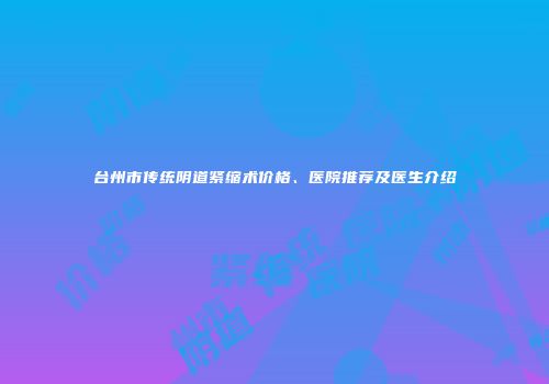 台州市传统阴道紧缩术价格、医院推荐及医生介绍