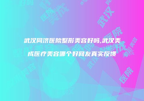 武汉同济医院整形美容好吗,武汉美成医疗美容哪个好网友真实反馈
