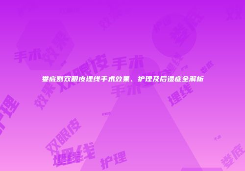 娄底割双眼皮埋线手术效果、护理及后遗症全解析