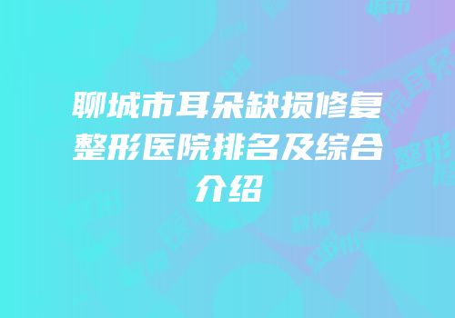 聊城市耳朵缺损修复整形医院排名及综合介绍