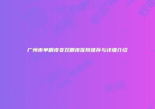 广州市单眼皮变双眼皮医院推荐与详细介绍