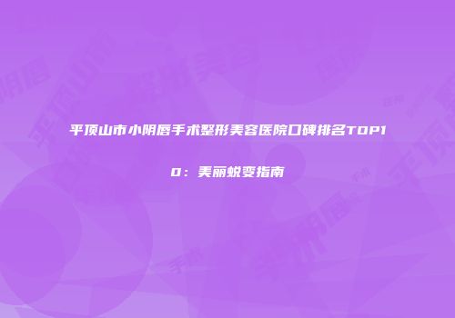 平顶山市小阴唇手术整形美容医院口碑排名TOP10：美丽蜕变指南