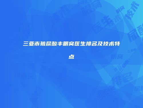 三亚市玻尿酸丰眼窝医生排名及技术特点