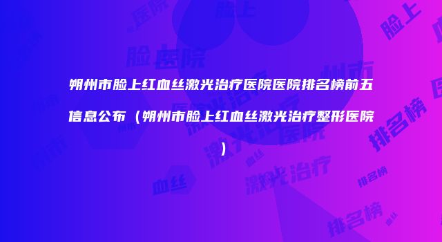 朔州市脸上红血丝激光治疗医院医院排名榜前五信息公布（朔州市脸上红血丝激光治疗整形医院）