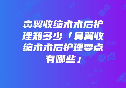 鼻翼收缩术术后护理知多少「鼻翼收缩术术后护理要点有哪些」