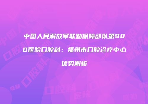 中国人民解放军联勤保障部队第900医院口腔科：福州市口腔诊疗中心优势解析