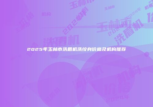 2025年玉林市洗眉机洗纹身价格及机构推荐