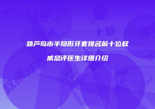 葫芦岛市半隐形牙套排名前十位权威总评医生详细介绍