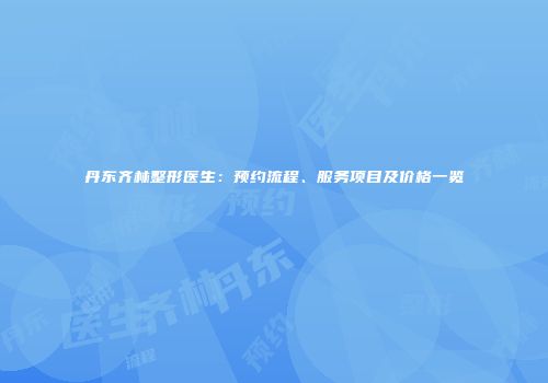 丹东齐林整形医生：预约流程、服务项目及价格一览