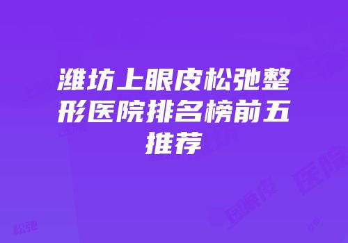 潍坊上眼皮松弛整形医院排名榜前五推荐