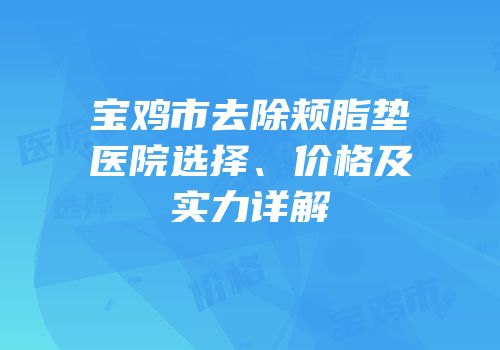 宝鸡市去除颊脂垫医院选择、价格及实力详解