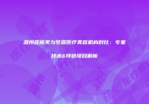 温州芘丽芙与梦露医疗美容机构对比：专家技术&特色项目解析