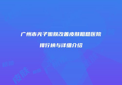 广州市光子嫩肤改善皮肤粗糙医院排行榜与详细介绍