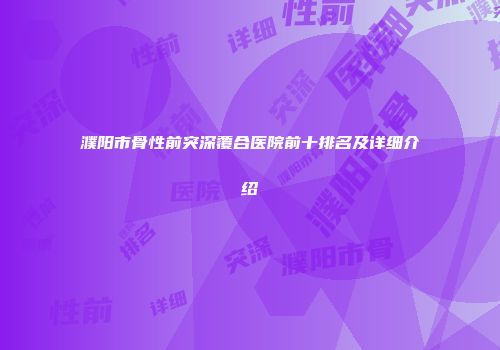 濮阳市骨性前突深覆合医院前十排名及详细介绍