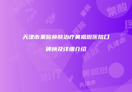 天津市果酸换肤治疗黄褐斑医院口碑榜及详细介绍