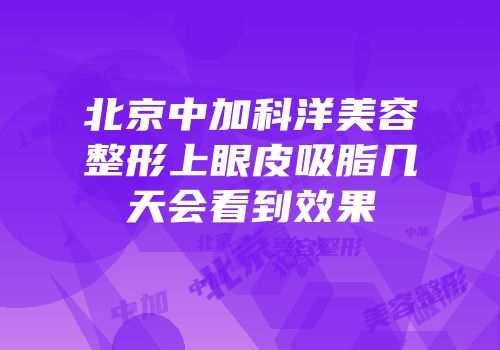 北京中加科洋美容整形上眼皮吸脂几天会看到效果