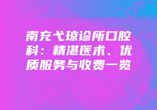 南充弋琼诊所口腔科：精湛医术、优质服务与收费一览