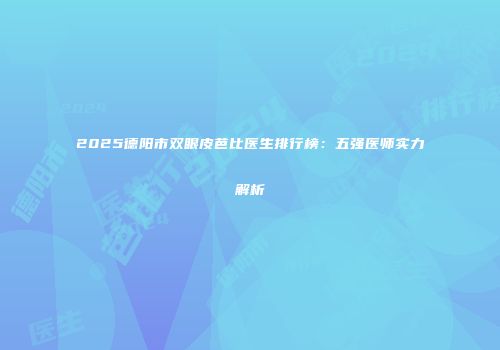 2025德阳市双眼皮芭比医生排行榜：五强医师实力解析
