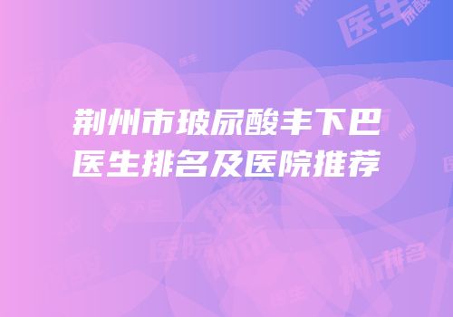 荆州市玻尿酸丰下巴医生排名及医院推荐