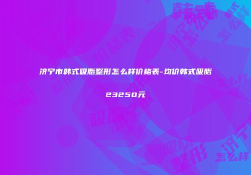济宁市韩式吸脂整形怎么样价格表-均价韩式吸脂23250元