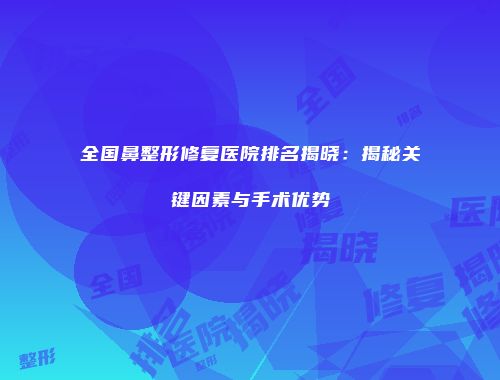全国鼻整形修复医院排名揭晓：揭秘关键因素与手术优势