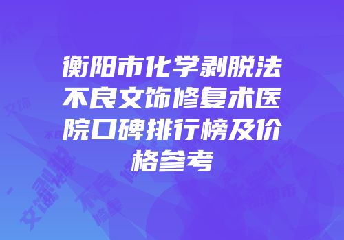 衡阳市化学剥脱法不良文饰修复术医院口碑排行榜及价格参考