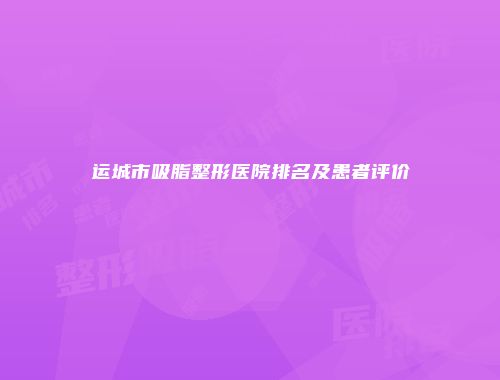 运城市吸脂整形医院排名及患者评价