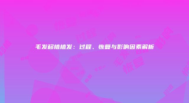 毛发移植植发：过程、恢复与影响因素解析
