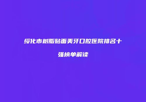 绥化市树脂贴面美牙口腔医院排名十强榜单解读