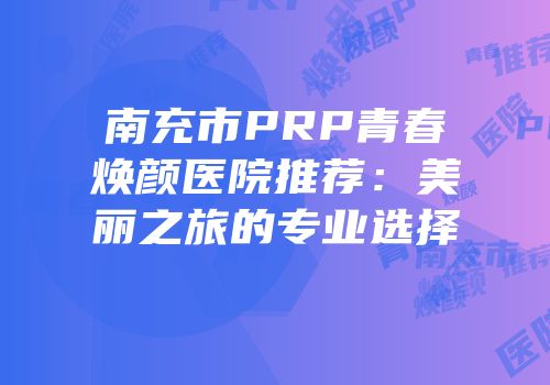 南充市PRP青春焕颜医院推荐：美丽之旅的专业选择