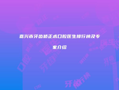 嘉兴市牙齿矫正术口腔医生排行榜及专家介绍