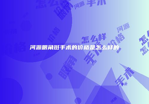 河源眼角斑手术的价格是怎么样的