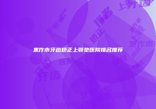 焦作市牙齿矫正上颚垫医院排名推荐