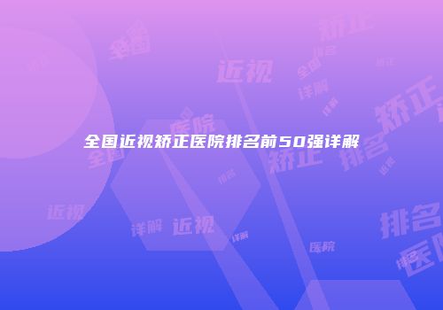 全国近视矫正医院排名前50强详解