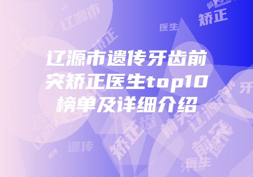 辽源市遗传牙齿前突矫正医生top10榜单及详细介绍