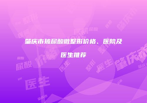 肇庆市玻尿酸微整形价格、医院及医生推荐