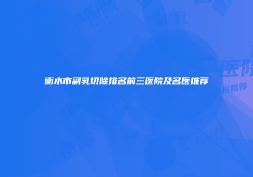 衡水市副乳切除排名前三医院及名医推荐