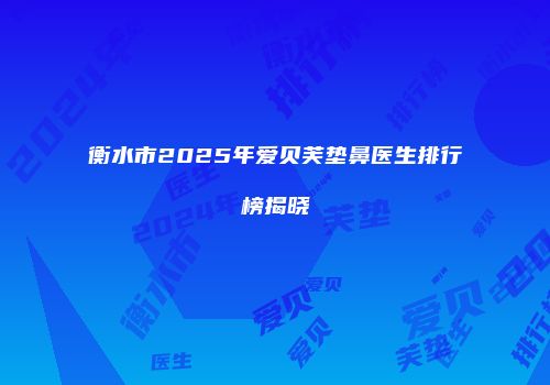 衡水市2025年爱贝芙垫鼻医生排行榜揭晓