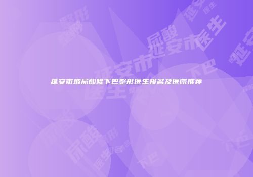 延安市玻尿酸隆下巴整形医生排名及医院推荐