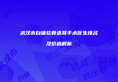 武汉市自体软骨造耳手术医生排名及价格解析