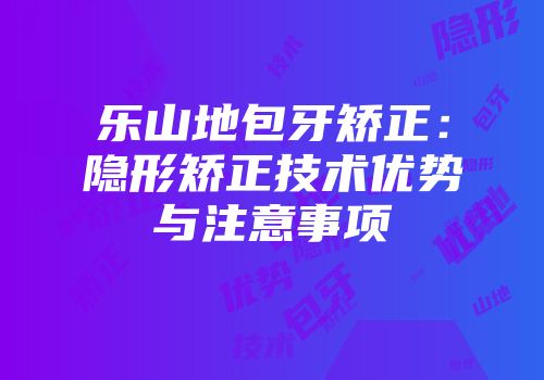 乐山地包牙矫正：隐形矫正技术优势与注意事项