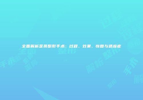 全面解析歪鼻整形手术：过程、效果、恢复与适应症