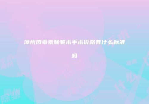 漳州肉毒素除皱术手术价格有什么标准吗