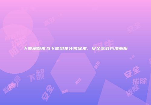 下颌角整形与下颌阻生牙拔除术：安全高效方法解析