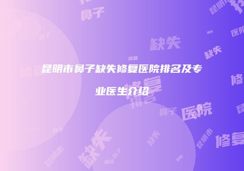 昆明市鼻子缺失修复医院排名及专业医生介绍